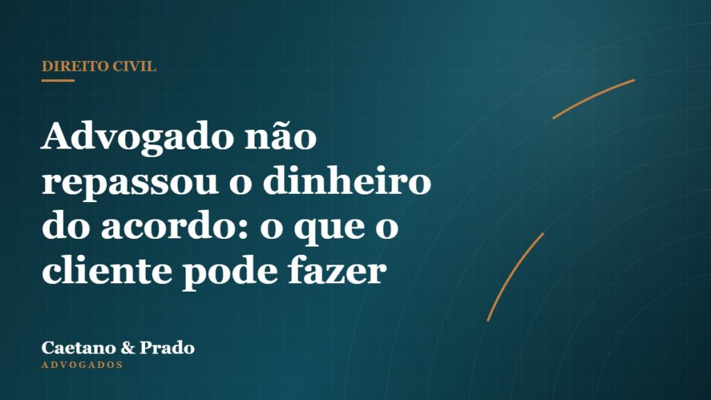 Advogado não repassou o dinheiro do acordo: o que o cliente pode fazer — Caetano & Prado Advogados