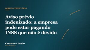 Aviso prévio indenizado: a empresa pode estar pagando INSS que não é devido — Caetano & Prado Advogados