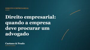 Direito empresarial: quando a empresa deve procurar um advogado — Caetano & Prado Advogados