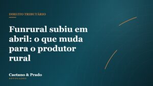 Funrural subiu em abril: o que muda para o produtor rural — Caetano & Prado Advogados
