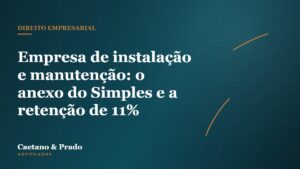 Empresa de instalação e manutenção: o anexo do Simples e a retenção de 11% — Caetano & Prado Advogados