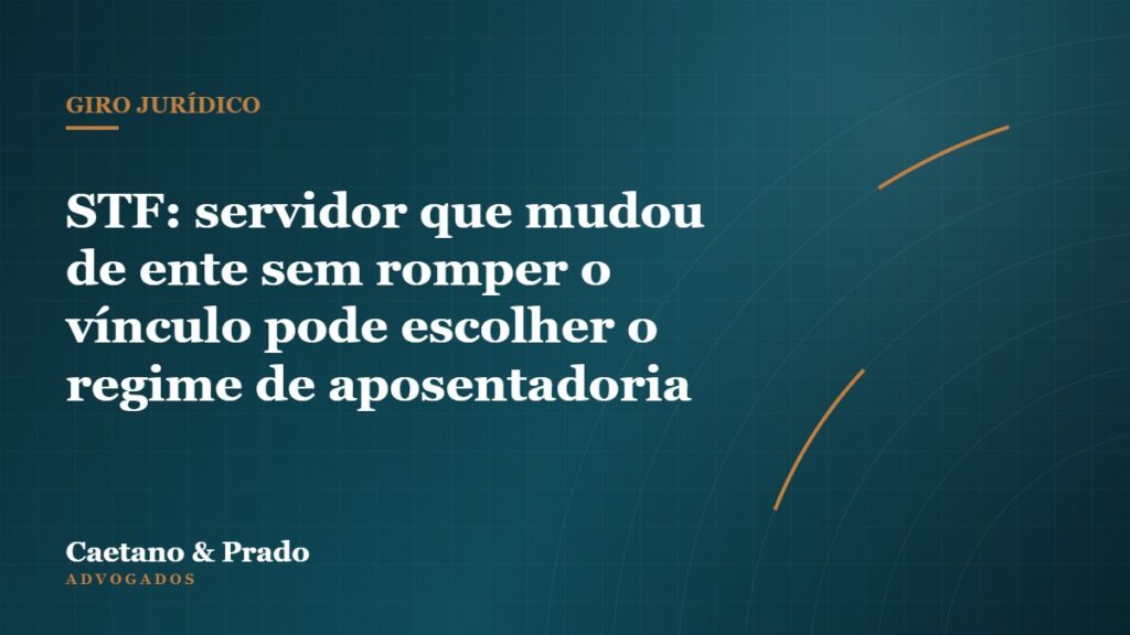 STF: servidor que mudou de ente sem romper o vínculo pode escolher o regime de aposentadoria — Caetano & Prado Advogados