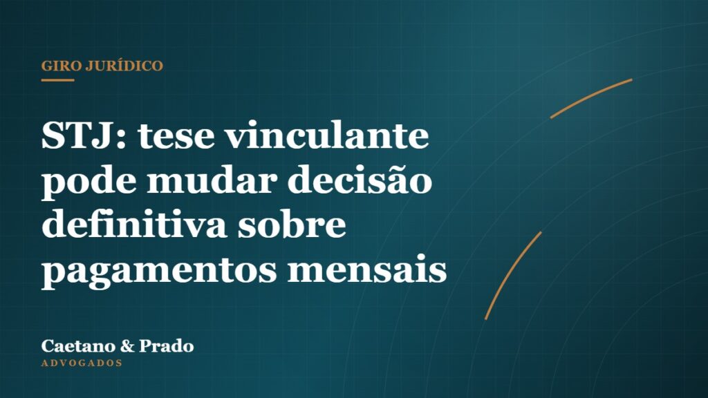 STJ: tese vinculante pode mudar decisão definitiva sobre pagamentos mensais — Caetano & Prado Advogados