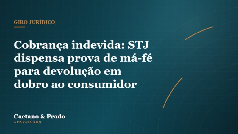 Cobrança indevida: STJ dispensa prova de má-fé para devolução em dobro ao consumidor — Caetano & Prado Advogados