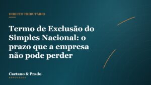Termo de Exclusão do Simples Nacional: o prazo que a empresa não pode perder — Caetano & Prado Advogados